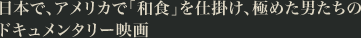 日本で、アメリカで「和食」を仕掛け、極めた男たちのドキュメンタリー映画