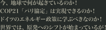 今、地球で何が起きているのか！COP21「パリ協定」は実現できるのか！ドイツのエネルギー政策に学ぶべきなのか！世界では、原発へのシフトが始まっているが！